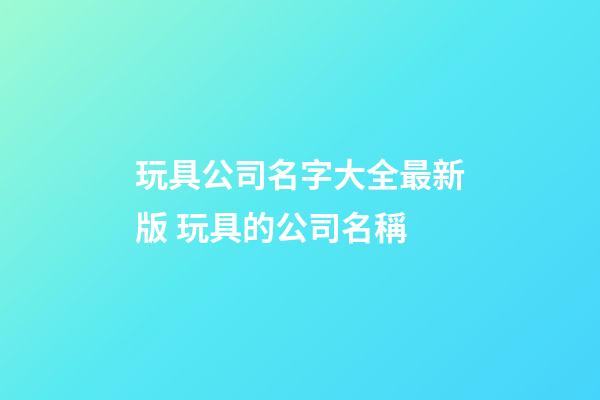 玩具公司名字大全最新版 玩具的公司名稱-第1張-公司起名-玄機派